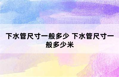 下水管尺寸一般多少 下水管尺寸一般多少米